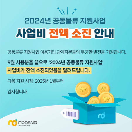 024년 공동물류 지원사업 사업비 전액 소진 안내 공동물류 지원사업 이용기업 관계자분들의 무궁한 발전을 기원합니다. 9월 사용분을 끝으로 '2024년 공동물류 지원사업' 사업비가 전액 소진되었음을 알려드립니다.  다음 지원 시점: 2025년 1월부터  감사합니다.